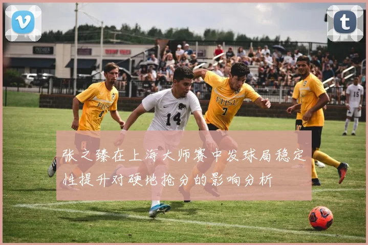 张之臻在上海大师赛中发球局稳定性提升对硬地抢分的影响分析