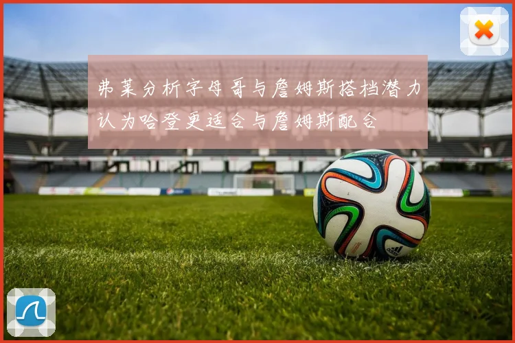 弗莱分析字母哥与詹姆斯搭档潜力认为哈登更适合与詹姆斯配合