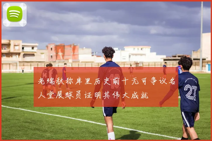 老瑞秋称库里历史前十无可争议名人堂展球员证明其伟大成就